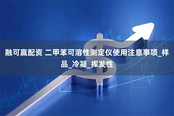 融可赢配资 二甲苯可溶性测定仪使用注意事项_样品_冷凝_挥发性
