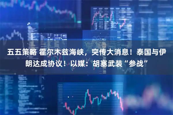 五五策略 霍尔木兹海峡，突传大消息！泰国与伊朗达成协议！以媒：胡塞武装“参战”