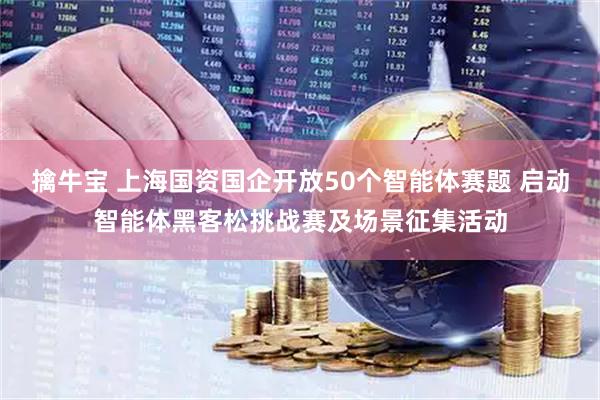 擒牛宝 上海国资国企开放50个智能体赛题 启动智能体黑客松挑战赛及场景征集活动