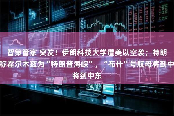 智策管家 突发！伊朗科技大学遭美以空袭；特朗普称霍尔木兹为“特朗普海峡”，“布什”号航母将到中东