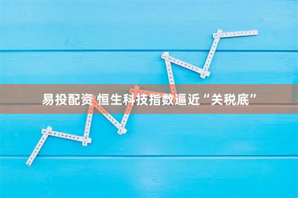 易投配资 恒生科技指数逼近“关税底”