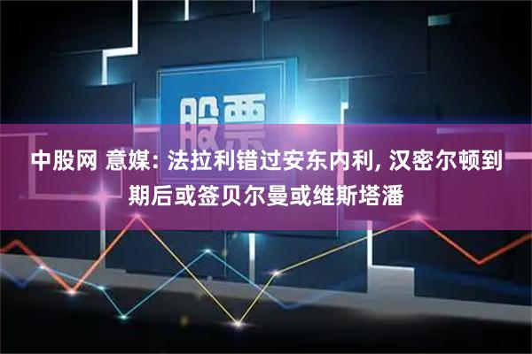 中股网 意媒: 法拉利错过安东内利, 汉密尔顿到期后或签贝尔曼或维斯塔潘