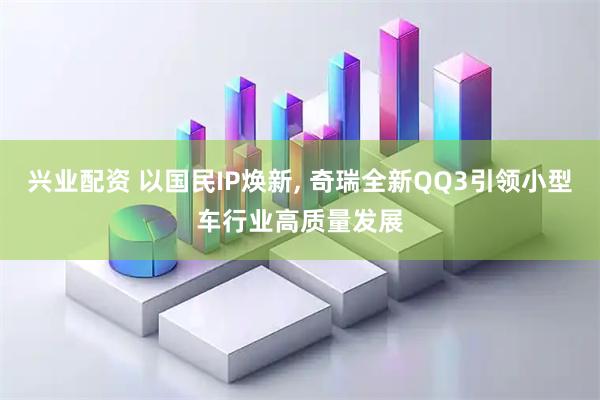 兴业配资 以国民IP焕新, 奇瑞全新QQ3引领小型车行业高质量发展