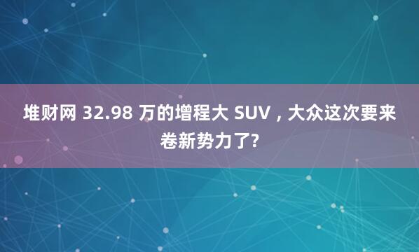 堆财网 32.98 万的增程大 SUV , 大众这次要来卷新势力了?