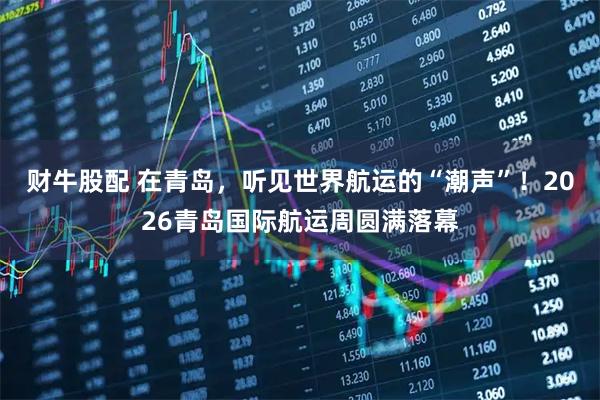财牛股配 在青岛，听见世界航运的“潮声”！2026青岛国际航运周圆满落幕