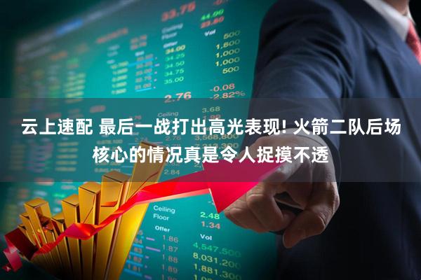 云上速配 最后一战打出高光表现! 火箭二队后场核心的情况真是令人捉摸不透