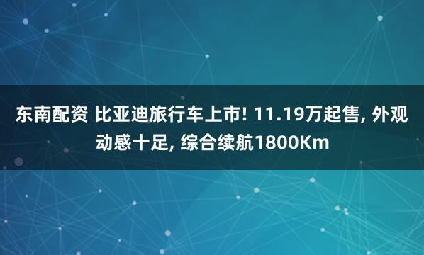 东南配资 比亚迪旅行车上市! 11.19万起售, 外观动感十足, 综合续航1800Km