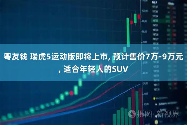 粤友钱 瑞虎5运动版即将上市, 预计售价7万-9万元, 适合年轻人的SUV