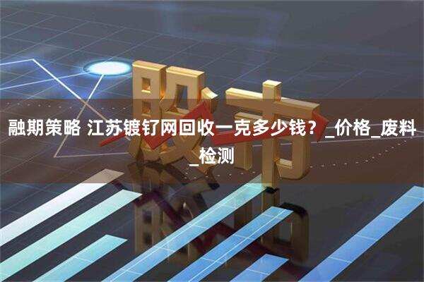 融期策略 江苏镀钌网回收一克多少钱？_价格_废料_检测